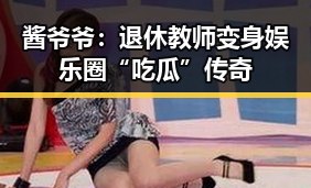 酱爷爷：退休教师变身娱乐圈“吃瓜”传奇
