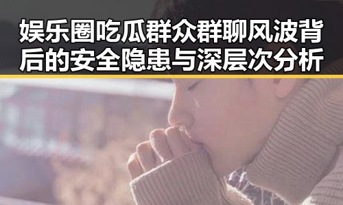娱乐圈吃瓜群众群聊风波背后的安全隐患与深层次分析