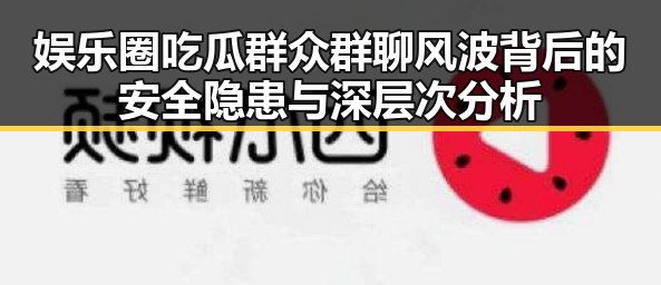 娱乐圈吃瓜群众群聊风波背后的安全隐患与深层次分析