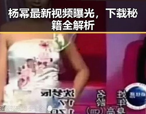 杨幂最新视频曝光，下载秘籍全解析