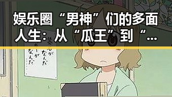 娱乐圈“男神”们的多面人生：从“瓜王”到“段子手”的华丽转变