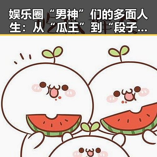 娱乐圈“男神”们的多面人生:从“瓜王”到“段子手”的华丽转变
