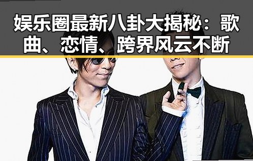 娱乐圈最新八卦大揭秘:歌曲、恋情、跨界风云不断