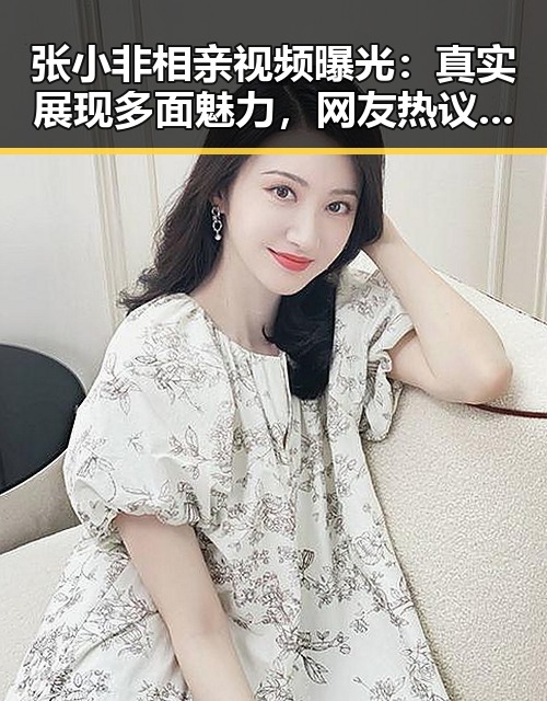 张小非相亲视频曝光:真实展现多面魅力,网友热议引发关注