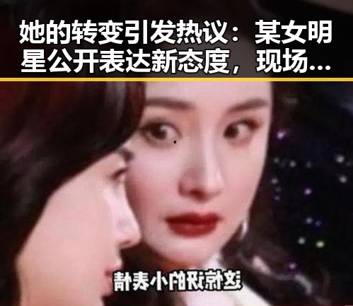 她的转变引发热议:某女明星公开表达新态度,现场反应堪称看点✨