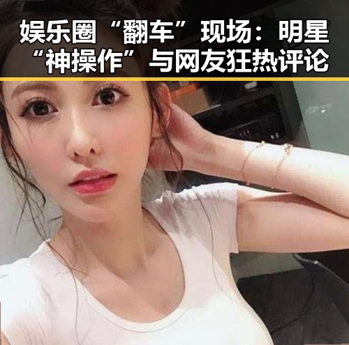 娱乐圈“翻车”现场:明星“神操作”与网友狂热评论